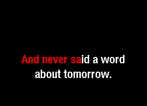 And never said a word
about tomorrow.