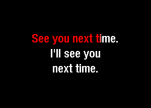 See you next time.

I'll see you
next time.