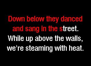 Down below they danced
and sang in the street.
While up above the walls,
we're steaming with heat.