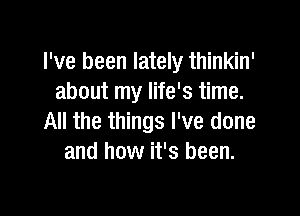 I've been lately thinkin'
about my life's time.

All the things I've done
and how it's been.