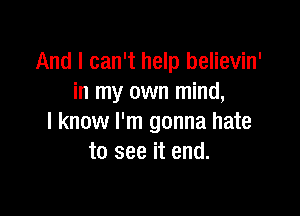 And I can't help believin'
in my own mind,

I know I'm gonna hate
to see it end.