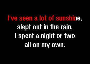 I've seen a lot of sunshine,
slept out in the rain.

I spent a night or two
all on my own.