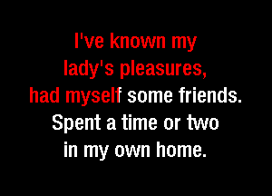 I've known my
lady's pleasures,
had myself some friends.

Spent a time or two
in my own home.
