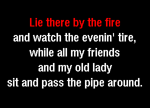 Lie there by the fire
and watch the evenin' tire,
while all my friends
and my old lady
sit and pass the pipe around.