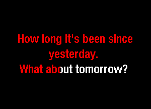 How long it's been since

yesterday.
What about tomorrow?