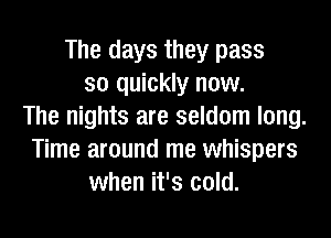 The days they pass
so quickly now.
The nights are seldom long.

Time around me whispers
when it's cold.