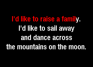 I'd like to raise a family.
I'd like to sail away

and dance across
the mountains on the moon.