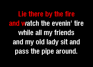 Lie there by the fire
and watch the evenin' tire
while all my friends
and my old lady sit and
pass the pipe around.
