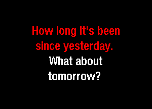 How long it's been
since yesterday.

What about
tomorrow?