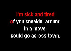 I'm sick and tired
of you sneakin' around

in a move,
could go across town.