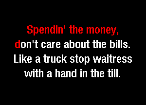 Spendin' the money,
don't care about the bills.
Like a truck stop waitress

with a hand in the till.