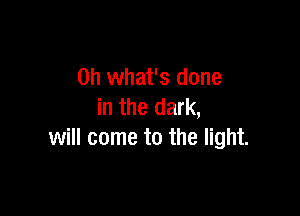 on what's done
in the dark,

will come to the light.