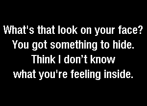 What's that look on your face?
You got something to hide.
Think I dowt know

what you're feeling inside.