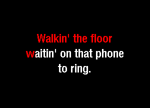 Walkin' the floor

waitin' on that phone
to ring.