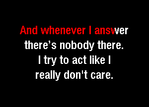 And whenever I answer
there s nobody there.

I try to act like I
really don't care.