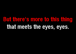 But there's more to this thing

that meets the eyes, eyes.