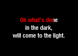 on what's done
in the dark,

will come to the light.