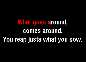 What goes around,

comes around.
You reap justa what you sow.