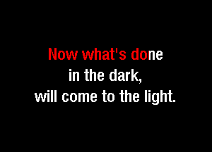 Now what's done
in the dark,

will come to the light.