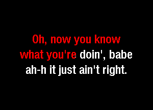 on, now you know

what you're doin', babe
ah-h it just ain't right.