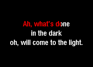 Ah, whafs done
in the dark

oh, will come to the light.