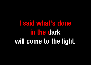 I said what's done
in the dark

will come to the light.