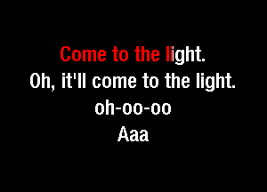 Come to the light.
on, it'll come to the light.

oh-oo-oo
Aaa