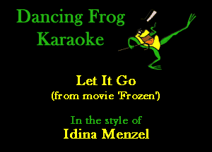 Dancing Frog ?
Kamoke

Let It Go

(from movie 'Frozen')

In the style of
Idina Menzel