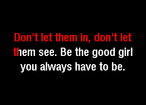Don't let them in, don't let

them see. Be the good girl
you always have to be.