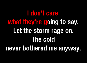 I don't care
what they're going to say.
Let the storm rage on.

The cold
never bothered me anyway.