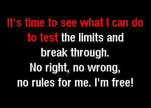 It's time to see what I can do
to test the limits and
break through.

No right, no wrong,
no rules for me. I'm free!