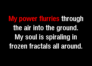 My power flurries through
the air into the ground.
My soul is spiraling in

frozen fractals all around.