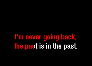 I'm never going back,
the past is in the past.
