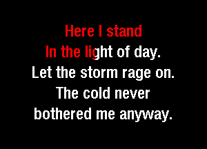 Here I stand
In the light of day.
Let the storm rage on.

The cold never
bothered me anyway.