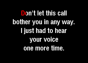 Don't let this call
bother you in any way.
Ijust had to hear

your voice
one more time.