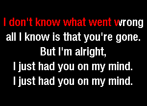 I don't know what went wrong
all I know is that you're gone.
But I'm alright,
ljust had you on my mind.
ljust had you on my mind.