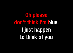 Oh please
don't think I'm blue.

I just happen
to think of you