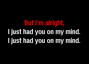But I'm alright,

ljust had you on my mind.
I just had you on my mind.
