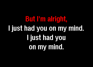 But I'm alright,
Ijust had you on my mind.

ljust had you
on my mind.