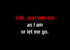 00h, Just take me

as I am
or let me go.