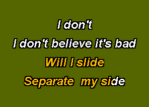 I don't
I don't believe it's bad
Will Islide

Separate my side