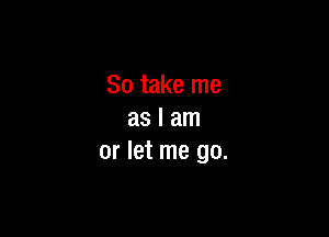 So take me

as I am
or let me go.