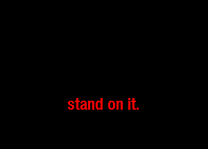 stand on it.