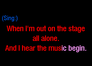 (Singz)
When I'm out on the stage

all alone.
And I hear the music begin.