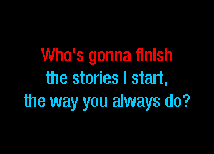 Who's gonna finish

the stories I start,
the way you always do?