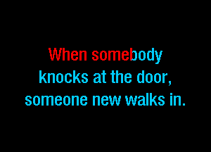 When somebody

knocks at the door,
someone new walks in.