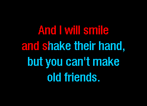 And I will smile
and shake their hand,

but you can't make
old friends.