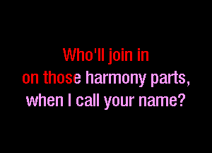Who'll join in

on those harmony parts,
when I call your name?