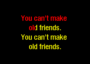You can't make
old friends.

You can't make
old friends.