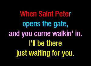 When Saint Peter
opens the gate,

and you come walkin' in.
I'll be there
just waiting for you.